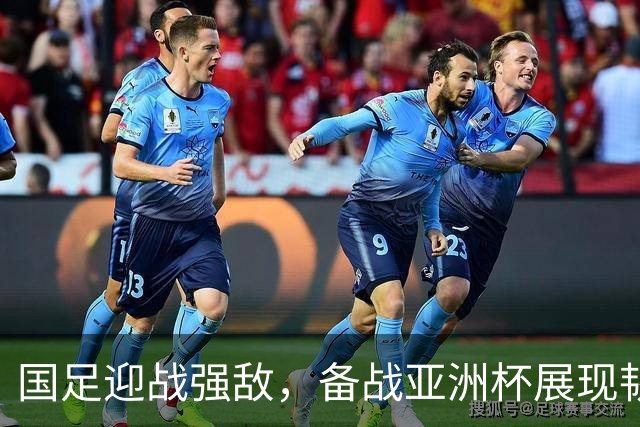 国足迎战强敌，备战亚洲杯展现韧劲与实力